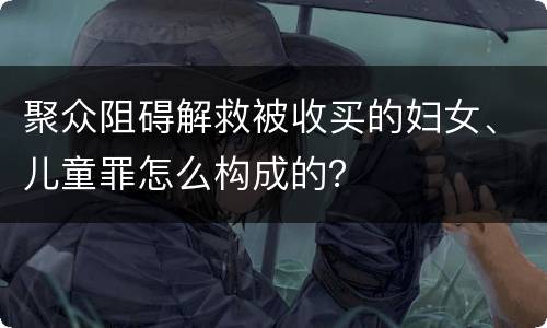 聚众阻碍解救被收买的妇女、儿童罪怎么构成的？