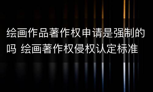绘画作品著作权申请是强制的吗 绘画著作权侵权认定标准