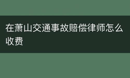 在萧山交通事故赔偿律师怎么收费