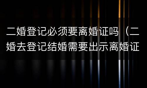 二婚登记必须要离婚证吗（二婚去登记结婚需要出示离婚证么）