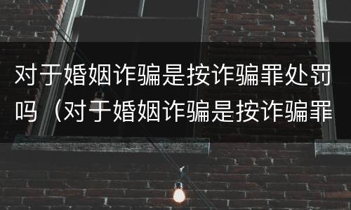 对于婚姻诈骗是按诈骗罪处罚吗（对于婚姻诈骗是按诈骗罪处罚吗为什么）