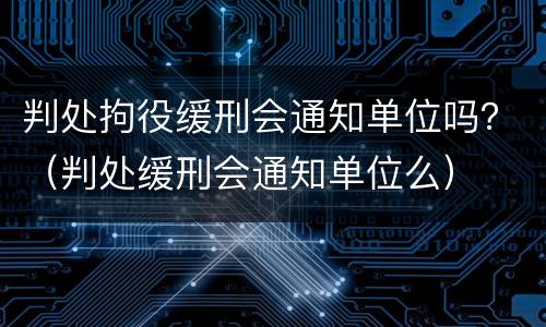 判处拘役缓刑会通知单位吗？（判处缓刑会通知单位么）