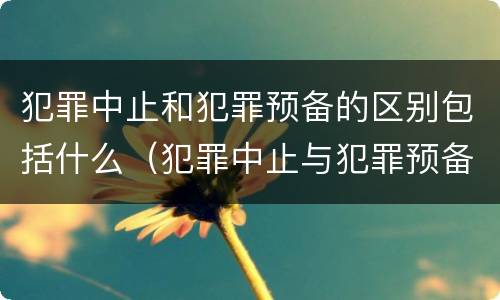 犯罪中止和犯罪预备的区别包括什么（犯罪中止与犯罪预备的区别）