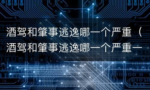 酒驾和肇事逃逸哪一个严重（酒驾和肇事逃逸哪一个严重一些）