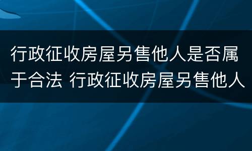 行政征收房屋另售他人是否属于合法 行政征收房屋另售他人是否属于合法行为