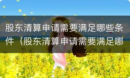 股东清算申请需要满足哪些条件（股东清算申请需要满足哪些条件呢）