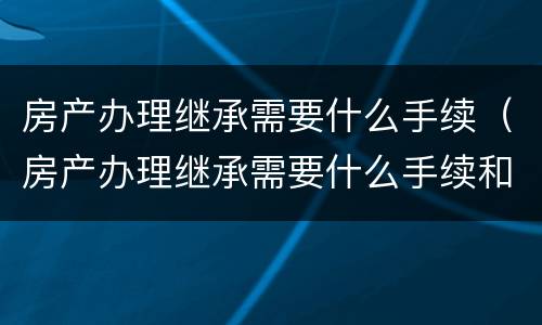 房产办理继承需要什么手续（房产办理继承需要什么手续和费用）