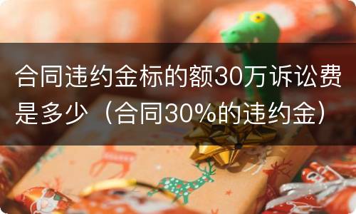 合同违约金标的额30万诉讼费是多少（合同30%的违约金）