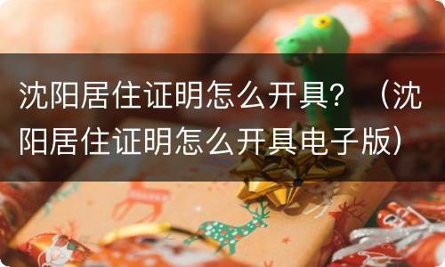 沈阳居住证明怎么开具？（沈阳居住证明怎么开具电子版）