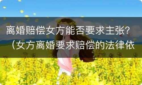 离婚赔偿女方能否要求主张？（女方离婚要求赔偿的法律依据）