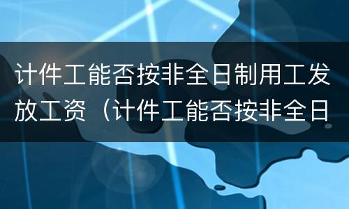 计件工能否按非全日制用工发放工资（计件工能否按非全日制用工发放工资呢）