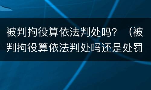 被判拘役算依法判处吗？（被判拘役算依法判处吗还是处罚）