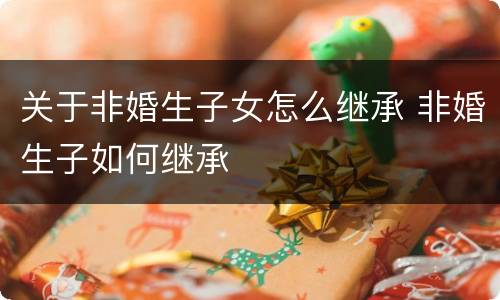 关于非婚生子女怎么继承 非婚生子如何继承