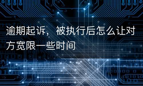 逾期起诉，被执行后怎么让对方宽限一些时间