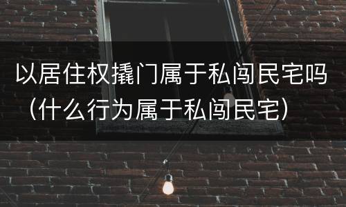 以居住权撬门属于私闯民宅吗（什么行为属于私闯民宅）