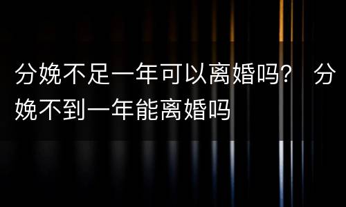 分娩不足一年可以离婚吗？ 分娩不到一年能离婚吗