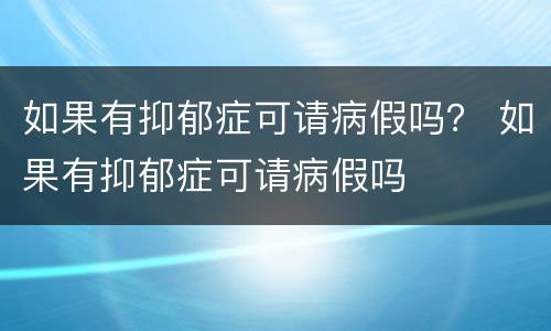 如果有抑郁症可请病假吗？ 如果有抑郁症可请病假吗