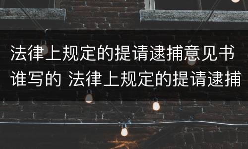 法律上规定的提请逮捕意见书谁写的 法律上规定的提请逮捕意见书谁写的呢