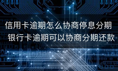 信用卡逾期怎么协商停息分期 银行卡逾期可以协商分期还款