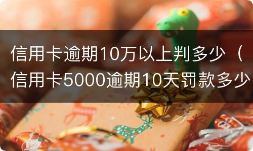 信用卡逾期10万以上判多少（信用卡5000逾期10天罚款多少）
