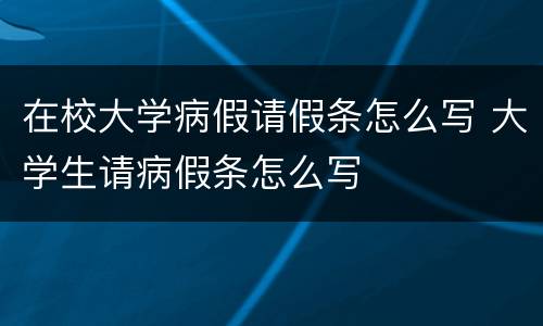 在校大学病假请假条怎么写 大学生请病假条怎么写