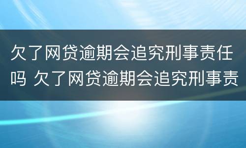 欠了网贷逾期会追究刑事责任吗 欠了网贷逾期会追究刑事责任吗怎么处理