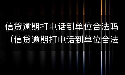 信贷逾期打电话到单位合法吗（信贷逾期打电话到单位合法吗）