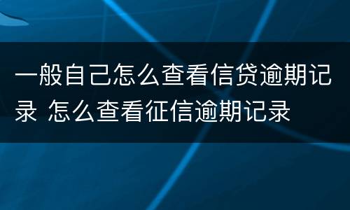 一般自己怎么查看信贷逾期记录 怎么查看征信逾期记录