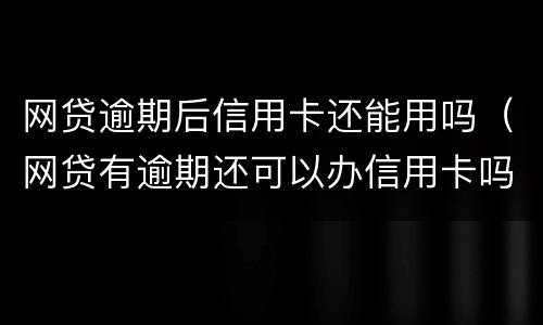 网贷逾期后信用卡还能用吗（网贷有逾期还可以办信用卡吗）