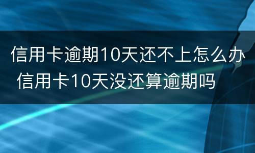 信用卡逾期10天还不上怎么办 信用卡10天没还算逾期吗