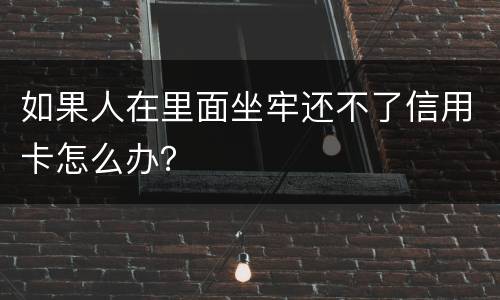 如果人在里面坐牢还不了信用卡怎么办？