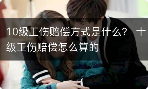 10级工伤赔偿方式是什么？ 十级工伤赔偿怎么算的