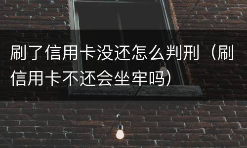 刷了信用卡没还怎么判刑（刷信用卡不还会坐牢吗）