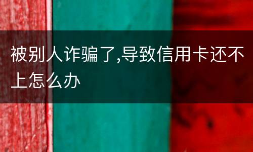 被别人诈骗了,导致信用卡还不上怎么办