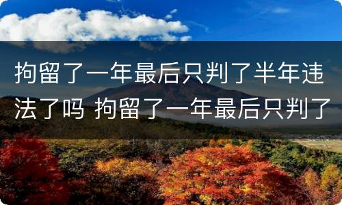 拘留了一年最后只判了半年违法了吗 拘留了一年最后只判了半年违法了吗怎么处理