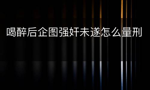 喝醉后企图强奸未遂怎么量刑
