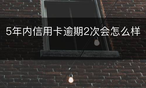 5年内信用卡逾期2次会怎么样