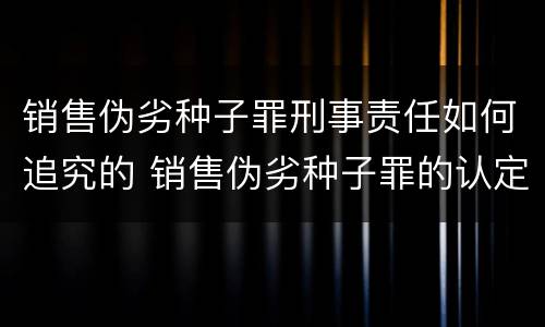 销售伪劣种子罪刑事责任如何追究的 销售伪劣种子罪的认定