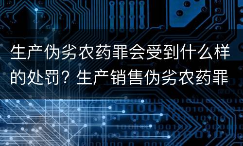 生产伪劣农药罪会受到什么样的处罚? 生产销售伪劣农药罪的量刑标准