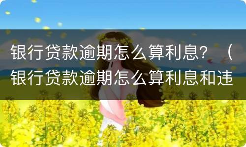 银行贷款逾期怎么算利息？（银行贷款逾期怎么算利息和违约金）