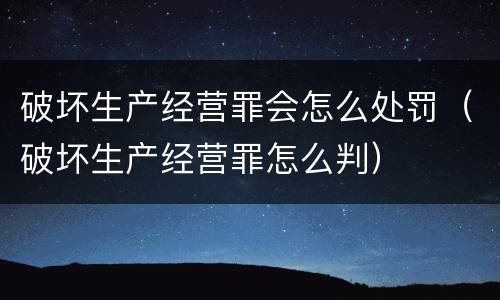 破坏生产经营罪会怎么处罚（破坏生产经营罪怎么判）