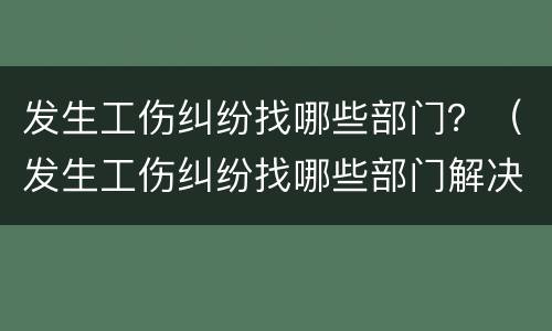发生工伤纠纷找哪些部门？（发生工伤纠纷找哪些部门解决）