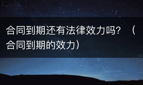 合同到期还有法律效力吗？（合同到期的效力）