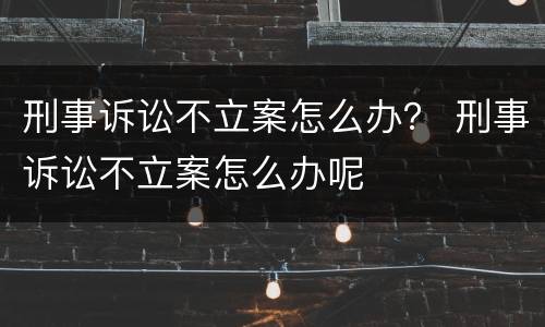 刑事诉讼不立案怎么办？ 刑事诉讼不立案怎么办呢