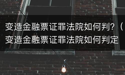 变造金融票证罪法院如何判?（变造金融票证罪法院如何判定）