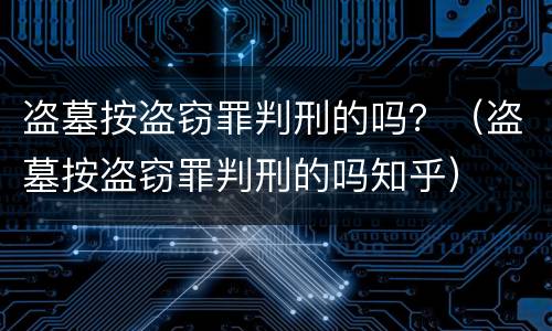 盗墓按盗窃罪判刑的吗？（盗墓按盗窃罪判刑的吗知乎）