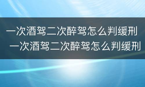 一次酒驾二次醉驾怎么判缓刑 一次酒驾二次醉驾怎么判缓刑用多少钱