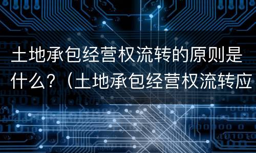 土地承包经营权流转的原则是什么?（土地承包经营权流转应遵循的原则是什么?）