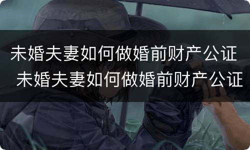 未婚夫妻如何做婚前财产公证 未婚夫妻如何做婚前财产公证手续