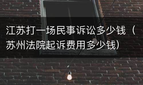 江苏打一场民事诉讼多少钱（苏州法院起诉费用多少钱）